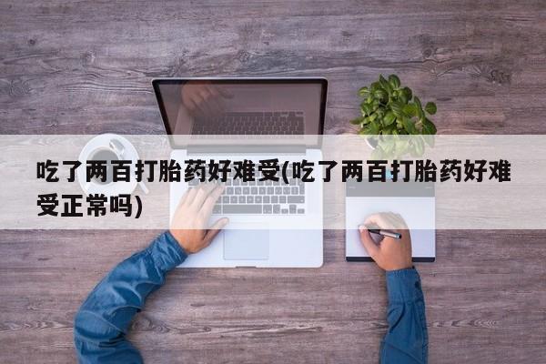 网上哪里买打胎药吃了两百打胎药好难受(吃了两百打胎药好难受正常吗)