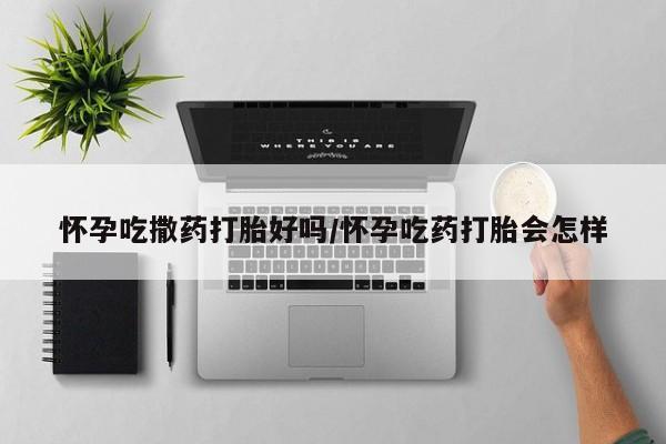 网上哪里买打胎药怀孕吃撒药打胎好吗/怀孕吃药打胎会怎样