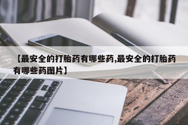 网上哪里买打胎药【最安全的打胎药有哪些药,最安全的打胎药有哪些药图片】
