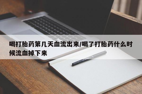 网上哪里买打胎药喝打胎药第几天血流出来/喝了打胎药什么时候流血掉下来