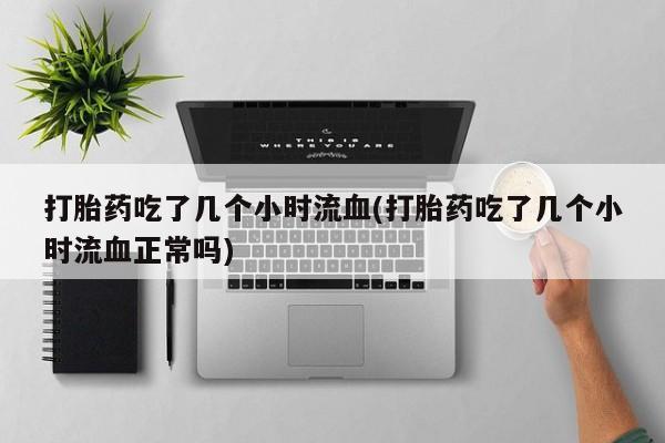 网上哪里买打胎药打胎药吃了几个小时流血(打胎药吃了几个小时流血正常吗)