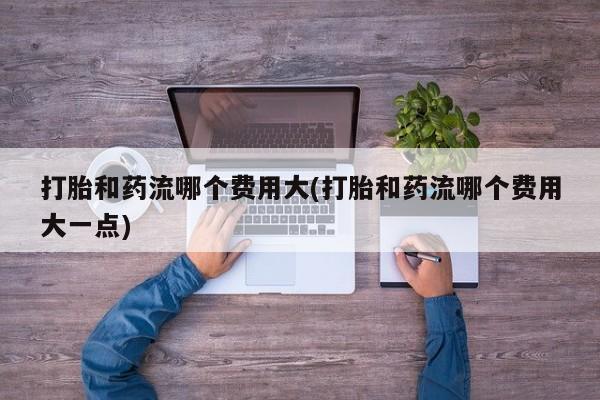 网上哪里买打胎药打胎和药流哪个费用大(打胎和药流哪个费用大一点)