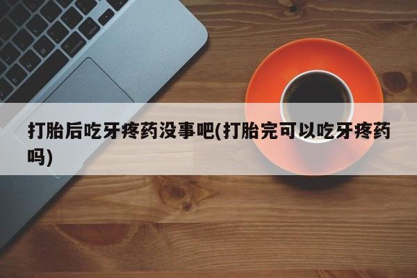 网上哪里买打胎药打胎后吃牙疼药没事吧(打胎完可以吃牙疼药吗)