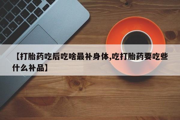 网上哪里买打胎药【打胎药吃后吃啥最补身体,吃打胎药要吃些什么补品】