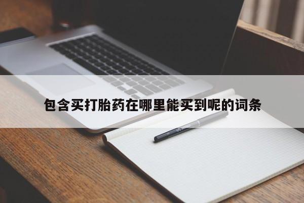 网上哪里买打胎药包含买打胎药在哪里能买到呢的词条