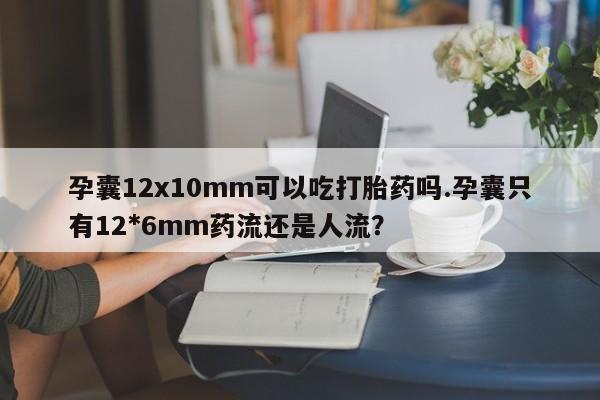网上哪里买打胎药孕囊12x10mm可以吃打胎药吗.孕囊只有12*6mm药流还是人流？