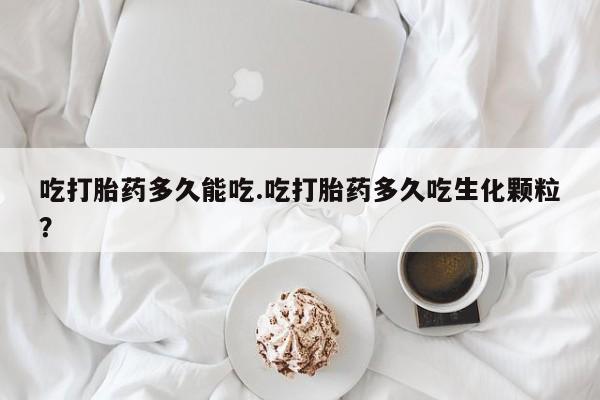 网上哪里买打胎药吃打胎药多久能吃.吃打胎药多久吃生化颗粒？