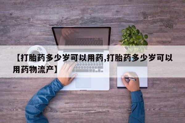 网上哪里买打胎药【打胎药多少岁可以用药,打胎药多少岁可以用药物流产】