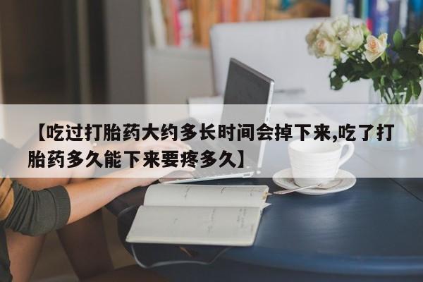 网上哪里买打胎药【吃过打胎药大约多长时间会掉下来,吃了打胎药多久能下来要疼多久】
