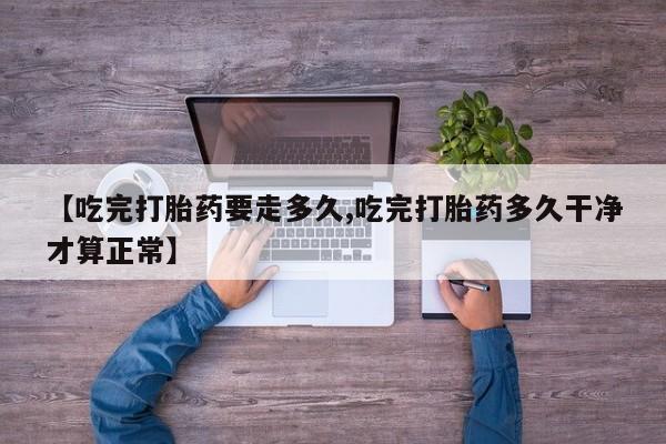 网上哪里买打胎药【吃完打胎药要走多久,吃完打胎药多久干净才算正常】
